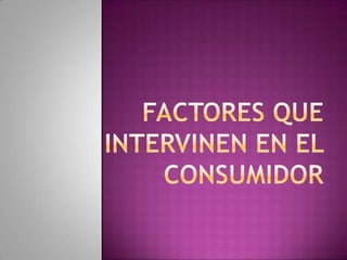 FACTORES QUE INTERVINEN EN EL CONSUMIDOR 