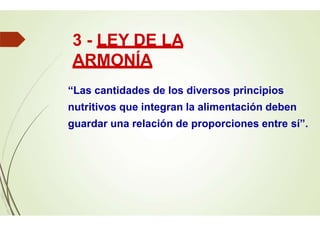 3 - LEY DE LA
ARMONÍA
“Las cantidades de los diversos principios
nutritivos que integran la alimentación deben
guardar una relación de proporciones entre sí”.
 