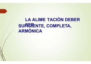 LA ALIME TACIÓN DEBER
SER
SUFICIENTE, COMPLETA,
ARMÓNICA
 