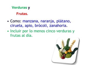 Verduras y
Frutas.
• Como: manzana, naranja, plátano,
ciruela, apio, brócoli, zanahoria.
• Incluir por lo menos cinco verduras y
frutas al día.
 