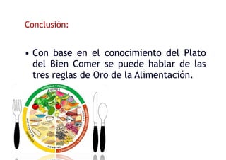 Conclusión:
• Con base en el conocimiento del Plato
del Bien Comer se puede hablar de las
tres reglas de Oro de la Alimentación.
 