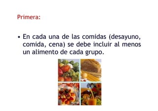 Primera:
• En cada una de las comidas (desayuno,
comida, cena) se debe incluir al menos
un alimento de cada grupo.
 