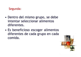 Segunda:
• Dentro del mismo grupo, se debe
intentar seleccionar alimentos
diferentes.
• Es beneficioso escoger alimentos
diferentes de cada grupo en cada
comida.
 