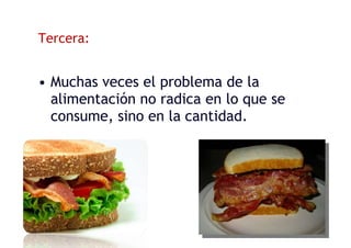 Tercera:
• Muchas veces el problema de la
alimentación no radica en lo que se
consume, sino en la cantidad.
 