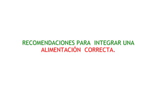 RECOMENDACIONES PARA INTEGRAR UNA
ALIMENTACIÓN CORRECTA.
 