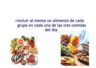 •Incluir al menos un alimento de cada
grupo en cada una de las tres comidas
del día.
 