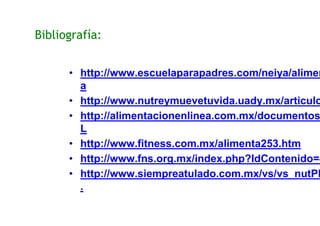 Bibliografía:
• http://www.escuelaparapadres.com/neiya/alimen
a
• http://www.nutreymuevetuvida.uady.mx/articulo
• http://alimentacionenlinea.com.mx/documentos
L
• http://www.fitness.com.mx/alimenta253.htm
• http://www.fns.org.mx/index.php?IdContenido=4
• http://www.siempreatulado.com.mx/vs/vs_nutPB
.
 