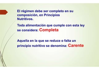 El régimen debe ser completo en su
composición, en Principios
Nutritivos.
Toda alimentación que cumple con esta ley
se considera: Completa
Aquella en la que se reduce o falta un
principio nutritivo se denomina: Carente
 