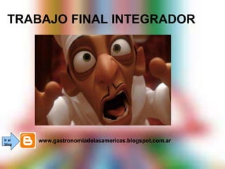 TRABAJO FINAL INTEGRADOR
www.gastronomiadelasamericas.blogspot.com.arIr al
blog
 