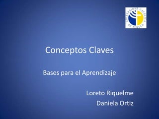 Conceptos Claves

Bases para el Aprendizaje

              Loreto Riquelme
                 Daniela Ortiz
 