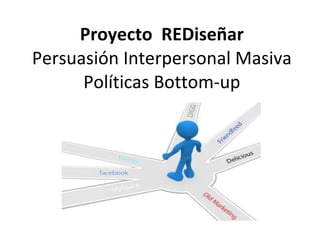 Proyecto  REDiseñar Persuasión Interpersonal Masiva Políticas Bottom-up 