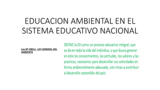 EDUCACION AMBIENTAL EN EL
SISTEMA EDUCATIVO NACIONAL
Ley Nº 28611 –LEY GENERAL DEL
AMBIENTE
 