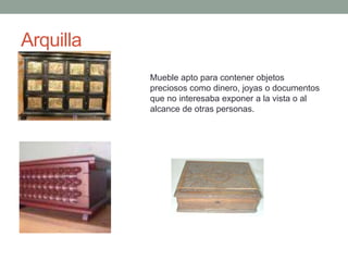 Arquilla
           Mueble apto para contener objetos
           preciosos como dinero, joyas o documentos
           que no interesaba exponer a la vista o al
           alcance de otras personas.
 