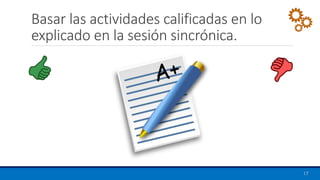 Basar las actividades calificadas en lo
explicado en la sesión sincrónica.
17
 