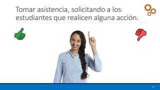 Tomar asistencia, solicitando a los
estudiantes que realicen alguna acción.
19
 