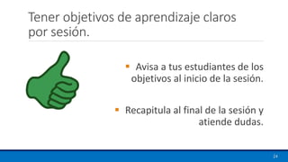 Tener objetivos de aprendizaje claros
por sesión.
▪ Avisa a tus estudiantes de los
objetivos al inicio de la sesión.
▪ Recapitula al final de la sesión y
atiende dudas.
24
 