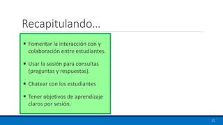 Recapitulando…
▪ Fomentar la interacción con y
colaboración entre estudiantes.
▪ Usar la sesión para consultas
(preguntas y respuestas).
▪ Chatear con los estudiantes
▪ Tener objetivos de aprendizaje
claros por sesión.
25
 