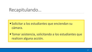 Recapitulando…
▪ Solicitar a los estudiantes que enciendan su
cámara.
▪ Tomar asistencia, solicitando a los estudiantes que
realicen alguna acción.
27
 