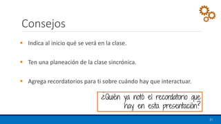 Consejos
▪ Indica al inicio qué se verá en la clase.
▪ Ten una planeación de la clase sincrónica.
▪ Agrega recordatorios para ti sobre cuándo hay que interactuar.
31
¿Quién ya notó el recordatorio que
hay en esta presentación?
 