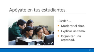 Apóyate en tus estudiantes.
Pueden…
▪ Moderar el chat.
▪ Explicar un tema.
▪ Organizar una
actividad.
37
 