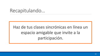 Recapitulando…
Haz de tus clases sincrónicas en línea un
espacio amigable que invite a la
participación.
43
 