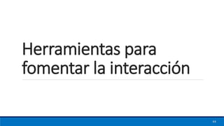 Herramientas para
fomentar la interacción
44
 