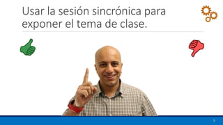 Usar la sesión sincrónica para
exponer el tema de clase.
5
 