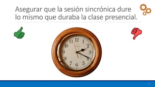 Asegurar que la sesión sincrónica dure
lo mismo que duraba la clase presencial.
7
 