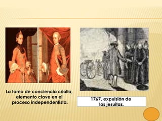La toma de conciencia criolla,
elemento clave en el
proceso independentista.
1767, expulsión de
los jesuitas.
 