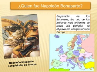 ¿Quien fue Napoleón Bonaparte?
Emperador de los
franceses, fue uno de los
militares más brillantes de
todos los tiempos, su
objetivo era conquistar toda
Europa
 