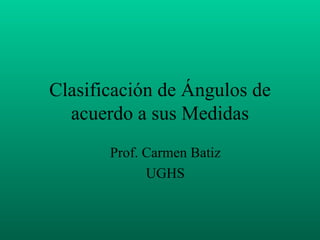Clasificación de Ángulos de acuerdo a sus Medidas Prof. Carmen Batiz UGHS 