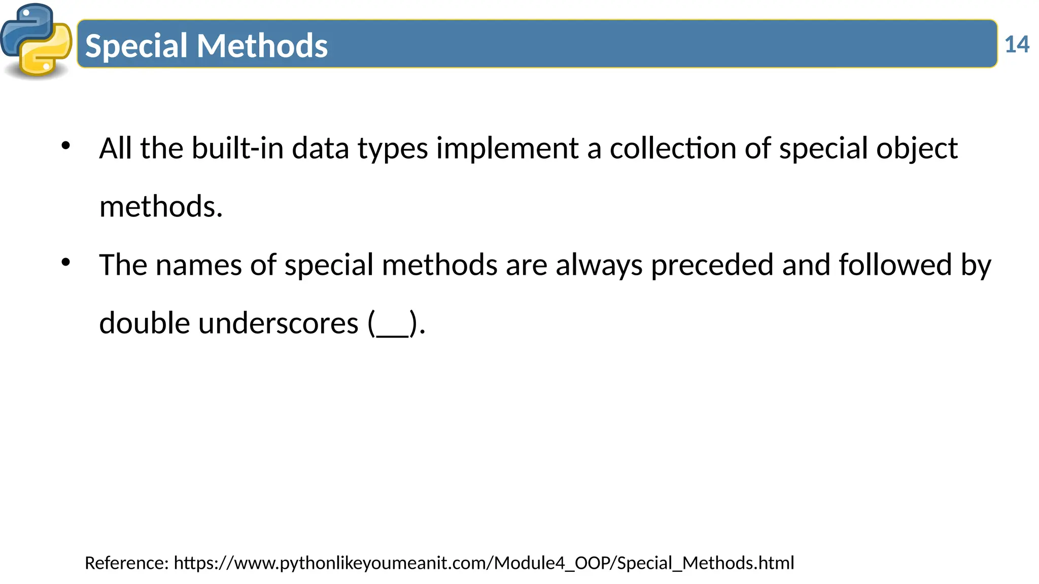 14
Special Methods
• All the built-in data types implement a collection of special object
methods.
• The names of special methods are always preceded and followed by
double underscores (__).
Reference: https://www.pythonlikeyoumeanit.com/Module4_OOP/Special_Methods.html
 