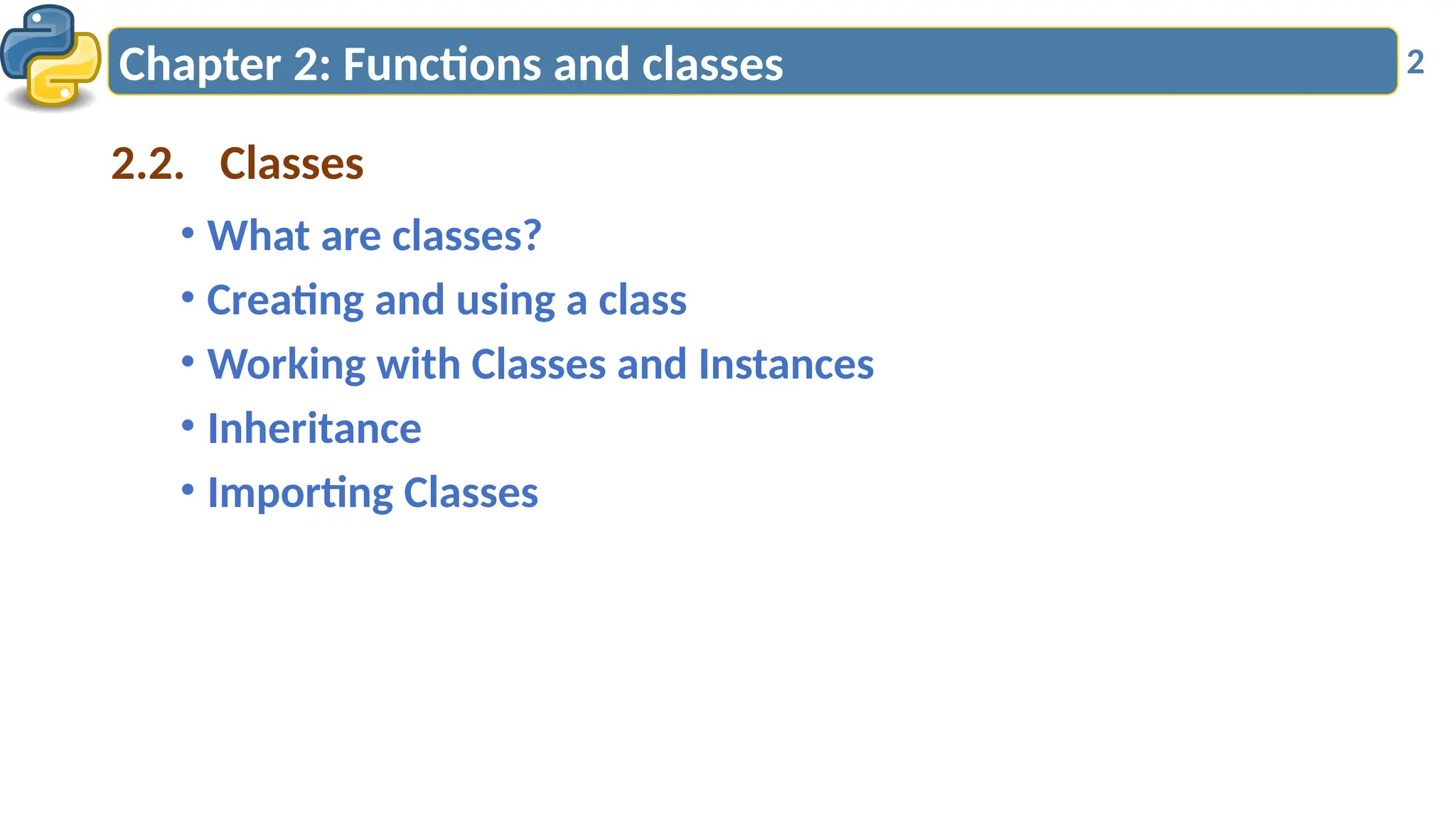 • What are classes?
• Creating and using a class
• Working with Classes and Instances
• Inheritance
• Importing Classes
Chapter 2: Functions and classes 2
2.2. Classes
 