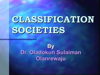 By  Dr. Oladokun Sulaiman Olanrewaju CLASSIFICATION SOCIETIES 
