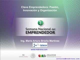 Clave Emprendedora: Pasión,
Innovación y Organización
Ing. Mario Arturo Brieño Martínez
www.mabrieno.com
c o n t a c t o @ m a b r i e n o . c o m
 
