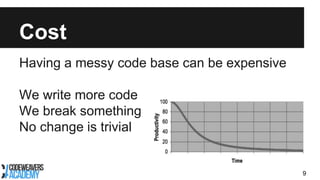 Cost
Having a messy code base can be expensive
We write more code
We break something
No change is trivial
9
 