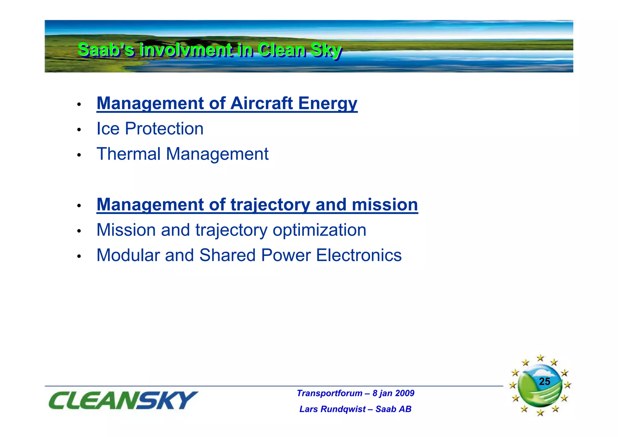Saab’s involvment in Clean Sky
Saab’s involvment in Clean Sky

•   Management of Aircraft Energy
•   Ice Protection
•   Thermal Management

•   Management of trajectory and mission
•   Mission and trajectory optimization
•   Modular and Shared Power Electronics




                                                        25
                          Transportforum – 8 jan 2009
                          Lars Rundqwist – Saab AB
 