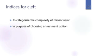 Indices for cleft
 To categorise the complexity of malocclusion
 in purpose of choosing a treatment option
105
 