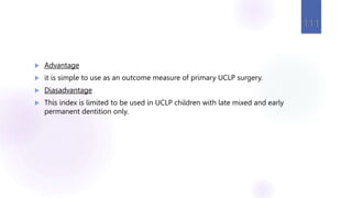  Advantage
 it is simple to use as an outcome measure of primary UCLP surgery.
 Diasadvantage
 This index is limited to be used in UCLP children with late mixed and early
permanent dentition only.
111
 