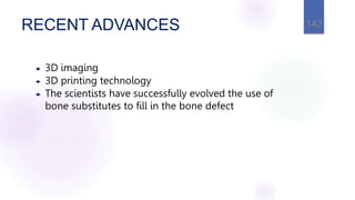 RECENT ADVANCES
 3D imaging
 3D printing technology
 The scientists have successfully evolved the use of
bone substitutes to fill in the bone defect
142
 