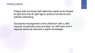 CONCLUSION
Patient with oro-facial cleft deformity needs to be treated
at right time and at right age to acheive functional and
esthetic well being.
Successful management of the child born with a cleft
requires coordinated care provided by cleft team and it
requires technical skill and in depth knowledge .
144
 