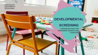 DEVELOPMENTAL
SCREENING
CONSIDERATIONS FOR
ASSESSING INFANTS AND
TODDLERS
 