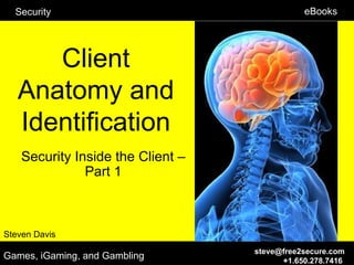 Security                                    eBooks




      Client
   Anatomy and
   Identification
    Security Inside the Client –
               Part 1



Steven Davis
                                   steve@free2secure.com
Games, iGaming, and Gambling             +1.650.278.7416
 
