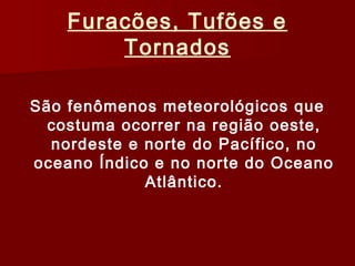 Furacões, Tufões e
Tornados
São fenômenos meteorológicos que
costuma ocorrer na região oeste,
nordeste e norte do Pacífico, no
oceano Índico e no norte do Oceano
Atlântico.
 