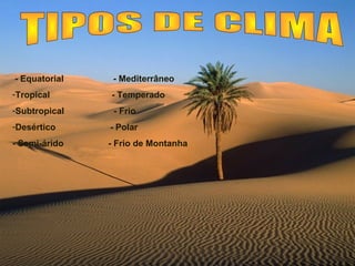 - Equatorial - Mediterrâneo
-Tropical - Temperado
-Subtropical - Frio
-Desértico - Polar
- Semi-árido - Frio de Montanha
 
