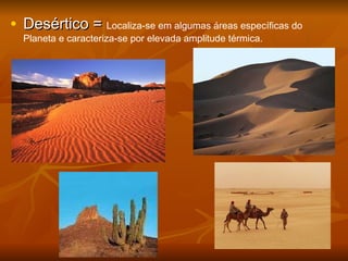 • Desértico =Desértico = Localiza-se em algumas áreas específicas do
Planeta e caracteriza-se por elevada amplitude térmica.
 