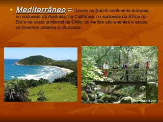 • MediterrâneoMediterrâneo == Ocorre no Sul do continente europeu,
no sudoeste da Austrália, na Califórnia, no sudoeste da África do
Sul e na costa ocidental do Chile, os verões são quentes e secos,
os invernos amenos e chuvosos.
 