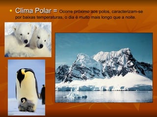 • Clima Polar =Clima Polar = Ocorre próximo aos polos, caracterizam-se
por baixas temperaturas, o dia é muito mais longo que a noite.
 