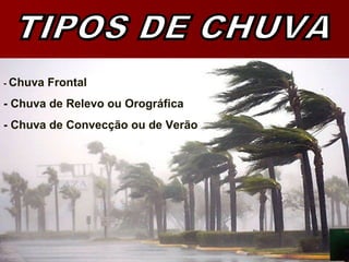 - Chuva Frontal
- Chuva de Relevo ou Orográfica
- Chuva de Convecção ou de Verão
 