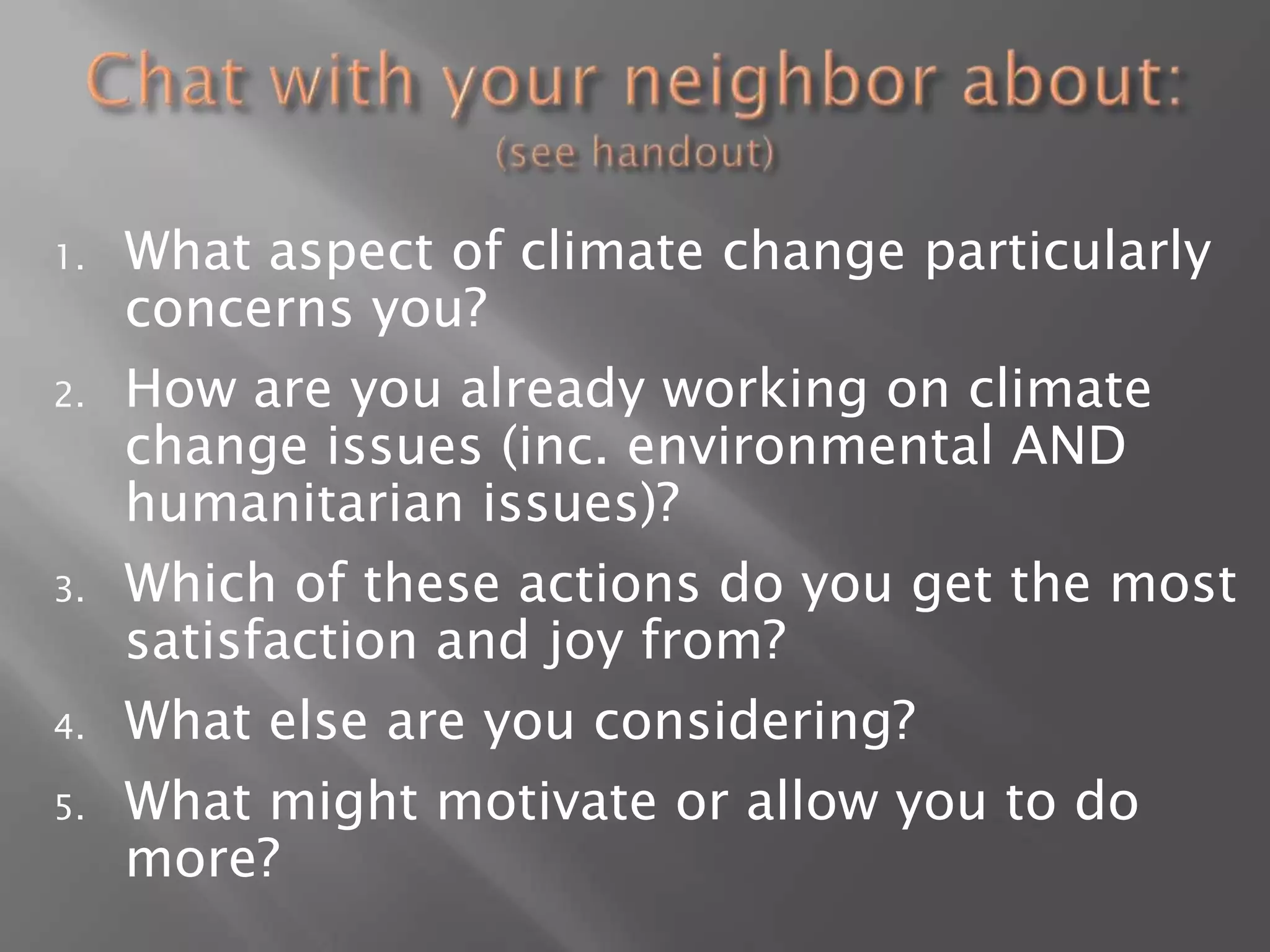 Chat with your neighbor about: (see handout)What aspect of climate change particularly concerns you?How are you already working on climate change issues (inc. environmental AND humanitarian issues)?Which of these actions do you get the most satisfaction and joy from?What else are you considering? What might motivate or allow you to do more?